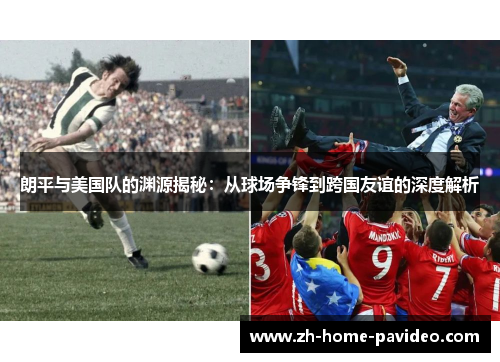 朗平与美国队的渊源揭秘:从球场争锋到跨国友谊的深度解析 朗平与美国队的渊源揭秘:从球场争锋到跨国友谊的深度解析