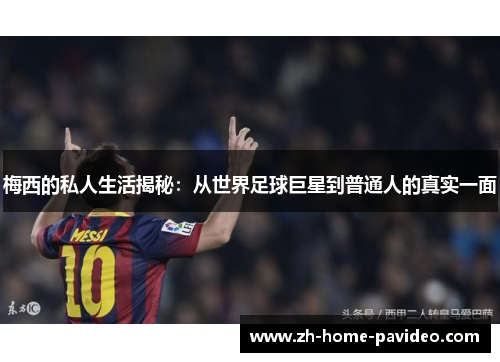 梅西的私人生活揭秘:从世界足球巨星到普通人的真实一面 梅西的私人生活揭秘:从世界足球巨星到普通人的真实一面
