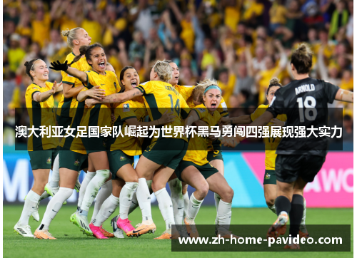 澳大利亚女足国家队崛起为世界杯黑马勇闯四强展现强大实力