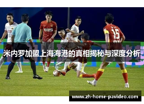 米内罗加盟上海海港的真相揭秘与深度分析 米内罗加盟上海海港的真相揭秘与深度分析