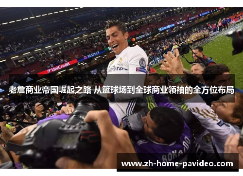 老詹商业帝国崛起之路 从篮球场到全球商业领袖的全方位布局