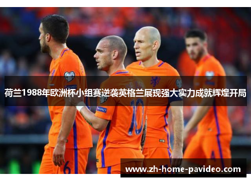 荷兰1988年欧洲杯小组赛逆袭英格兰展现强大实力成就辉煌开局