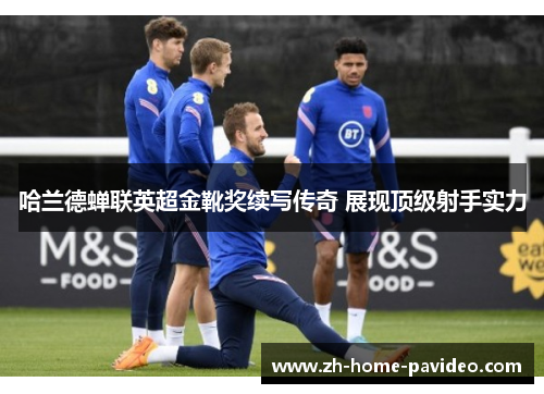 哈兰德蝉联英超金靴奖续写传奇 展现顶级射手实力