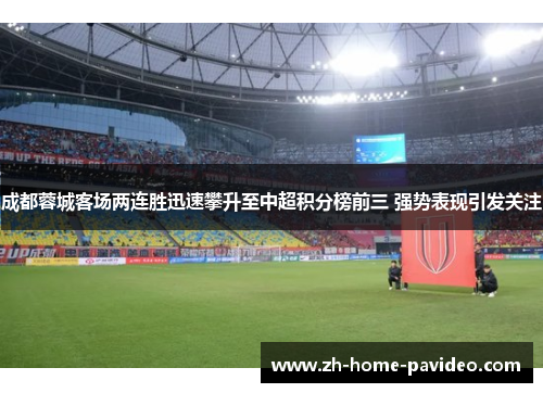 成都蓉城客场两连胜迅速攀升至中超积分榜前三 强势表现引发关注