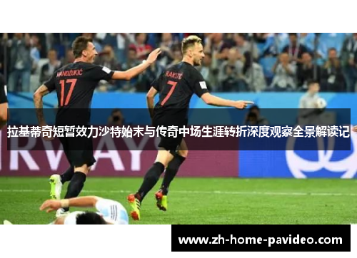 拉基蒂奇短暂效力沙特始末与传奇中场生涯转折深度观察全景解读记