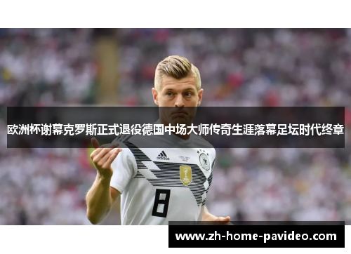 欧洲杯谢幕克罗斯正式退役德国中场大师传奇生涯落幕足坛时代终章 欧洲杯谢幕克罗斯正式退役德国中场大师传奇生涯落幕足坛时代终章
