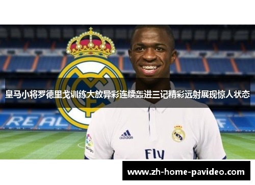 皇马小将罗德里戈训练大放异彩连续轰进三记精彩远射展现惊人状态 皇马小将罗德里戈训练大放异彩连续轰进三记精彩远射展现惊人状态