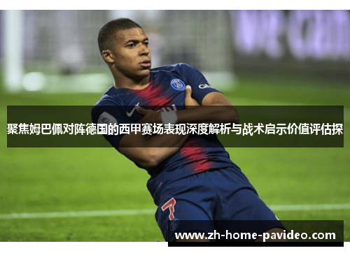 聚焦姆巴佩对阵德国的西甲赛场表现深度解析与战术启示价值评估探 聚焦姆巴佩对阵德国的西甲赛场表现深度解析与战术启示价值评估探