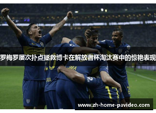 罗梅罗屡次扑点拯救博卡在解放者杯淘汰赛中的惊艳表现 罗梅罗屡次扑点拯救博卡在解放者杯淘汰赛中的惊艳表现