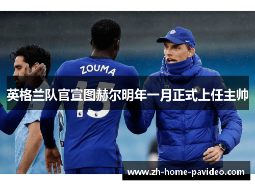 英格兰队官宣图赫尔明年一月正式上任主帅 英格兰队官宣图赫尔明年一月正式上任主帅