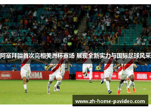 阿塞拜疆首次亮相美洲杯赛场 展现全新实力与国际足球风采