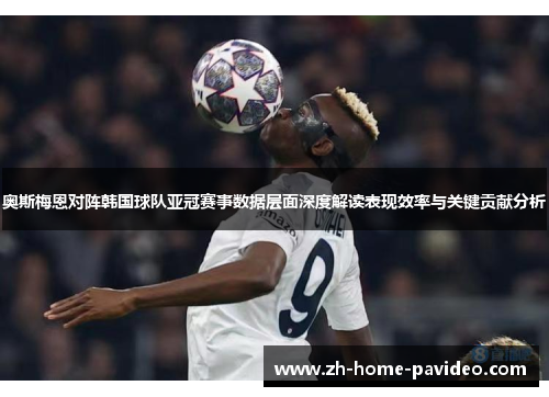 奥斯梅恩对阵韩国球队亚冠赛事数据层面深度解读表现效率与关键贡献分析